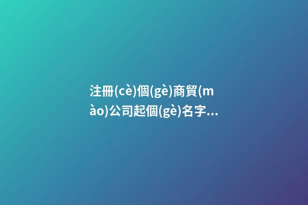 注冊(cè)個(gè)商貿(mào)公司起個(gè)名字 商貿(mào)公司名字參考-名學(xué)網(wǎng)-第1張-公司起名-玄機(jī)派